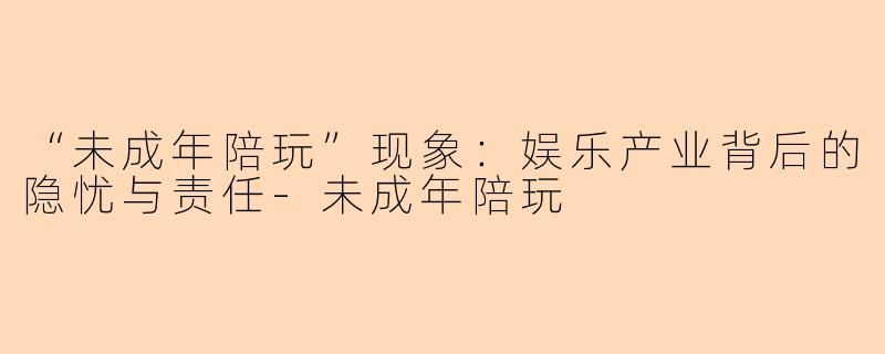 “未成年陪玩”现象：娱乐产业背后的隐忧与责任-未成年陪玩