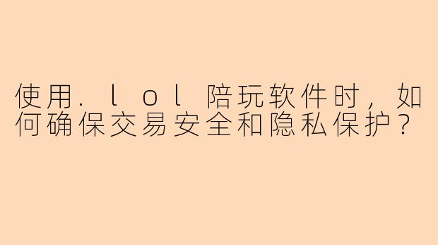 使用.lol陪玩软件时，如何确保交易安全和隐私保护？