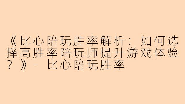 《比心陪玩胜率解析：如何选择高胜率陪玩师提升游戏体验？》-比心陪玩胜率