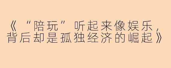 《“陪玩”听起来像娱乐，背后却是孤独经济的崛起》