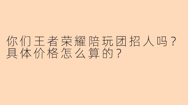 你们王者荣耀陪玩团招人吗？具体价格怎么算的？