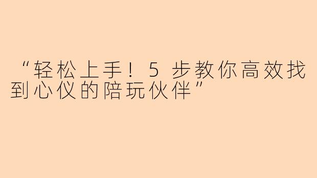 “轻松上手！5步教你高效找到心仪的陪玩伙伴”