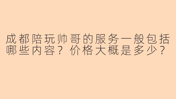 成都陪玩帅哥的服务一般包括哪些内容？价格大概是多少？