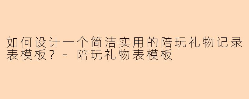 如何设计一个简洁实用的陪玩礼物记录表模板？-陪玩礼物表模板