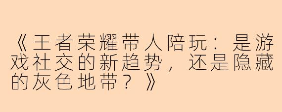 《王者荣耀带人陪玩：是游戏社交的新趋势，还是隐藏的灰色地带？》