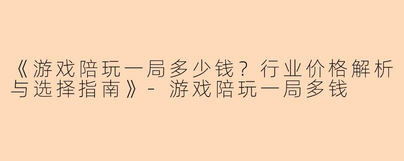 《游戏陪玩一局多少钱？行业价格解析与选择指南》-游戏陪玩一局多钱