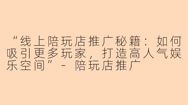 “线上陪玩店推广秘籍：如何吸引更多玩家，打造高人气娱乐空间”-陪玩店推广
