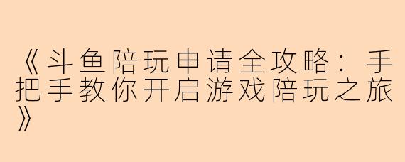 《斗鱼陪玩申请全攻略：手把手教你开启游戏陪玩之旅》
