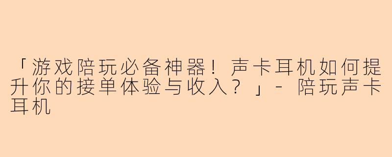 「游戏陪玩必备神器！声卡耳机如何提升你的接单体验与收入？」-陪玩声卡耳机