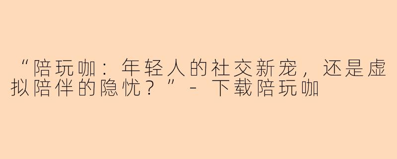 “陪玩咖：年轻人的社交新宠，还是虚拟陪伴的隐忧？”-下载陪玩咖