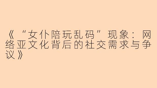 《“女仆陪玩乱码”现象：网络亚文化背后的社交需求与争议》