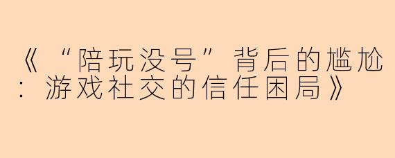 《“陪玩没号”背后的尴尬：游戏社交的信任困局》