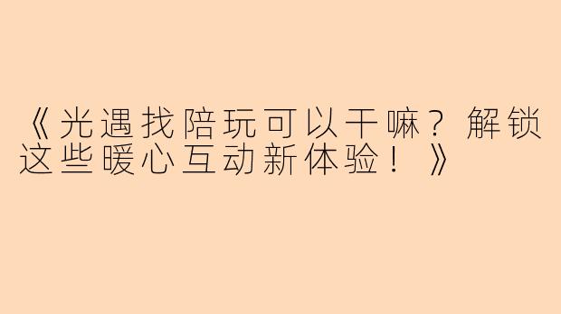 《光遇找陪玩可以干嘛？解锁这些暖心互动新体验！》