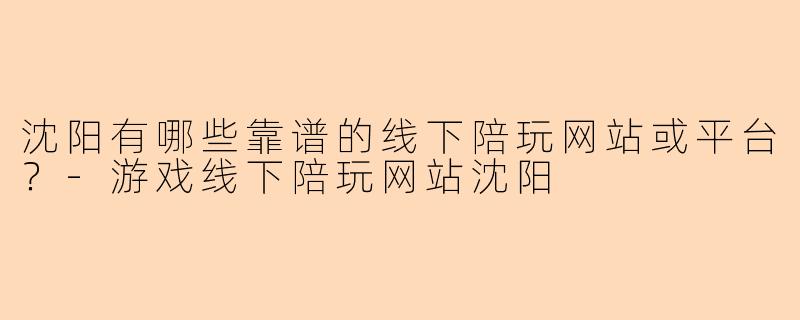 沈阳有哪些靠谱的线下陪玩网站或平台？-游戏线下陪玩网站沈阳