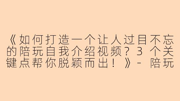 《如何打造一个让人过目不忘的陪玩自我介绍视频?3个关键点帮你脱颖而出!》