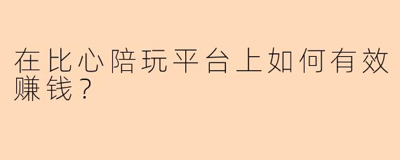 在比心陪玩平台上如何有效赚钱？