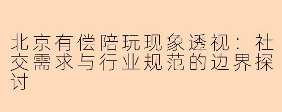 北京有偿陪玩现象透视：社交需求与行业规范的边界探讨