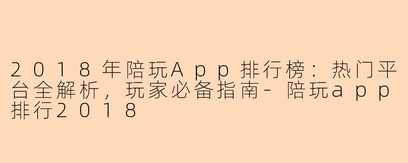 2018年陪玩App排行榜：热门平台全解析，玩家必备指南-陪玩app排行2018