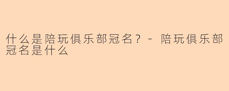 什么是陪玩俱乐部冠名？-陪玩俱乐部冠名是什么