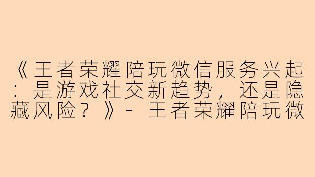 《王者荣耀陪玩微信服务兴起：是游戏社交新趋势，还是隐藏风险？》-王者荣耀陪玩微信