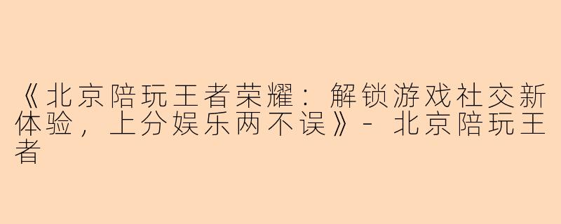 《北京陪玩王者荣耀：解锁游戏社交新体验，上分娱乐两不误》-北京陪玩王者