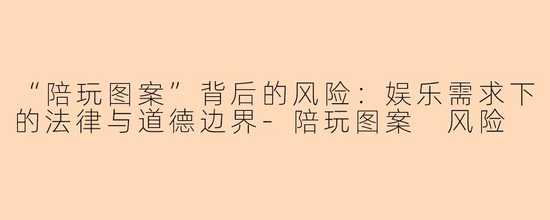 “陪玩图案”背后的风险：娱乐需求下的法律与道德边界-陪玩图案 风险