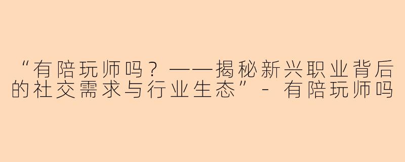 “有陪玩师吗？——揭秘新兴职业背后的社交需求与行业生态”-有陪玩师吗