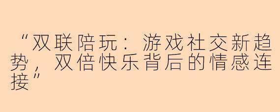 “双联陪玩：游戏社交新趋势，双倍快乐背后的情感连接”