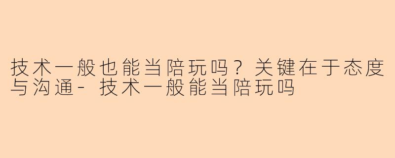 技术一般也能当陪玩吗？关键在于态度与沟通-技术一般能当陪玩吗