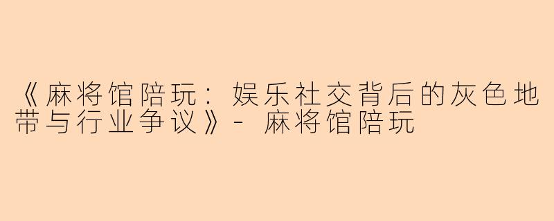 《麻将馆陪玩：娱乐社交背后的灰色地带与行业争议》-麻将馆陪玩