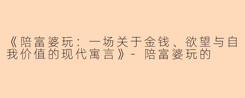 《陪富婆玩：一场关于金钱、欲望与自我价值的现代寓言》-陪富婆玩的