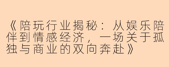 《陪玩行业揭秘：从娱乐陪伴到情感经济，一场关于孤独与商业的双向奔赴》