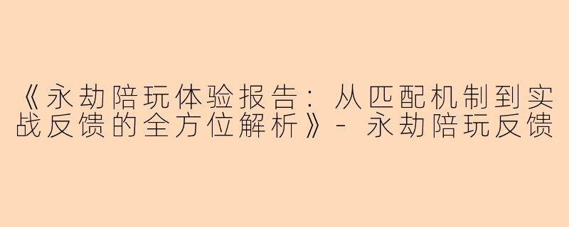 《永劫陪玩体验报告：从匹配机制到实战反馈的全方位解析》-永劫陪玩反馈
