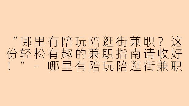 “哪里有陪玩陪逛街兼职？这份轻松有趣的兼职指南请收好！”-哪里有陪玩陪逛街兼职