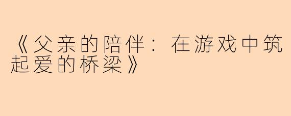 《父亲的陪伴：在游戏中筑起爱的桥梁》