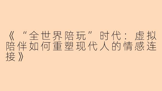 《“全世界陪玩”时代：虚拟陪伴如何重塑现代人的情感连接》