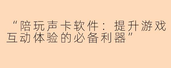 “陪玩声卡软件：提升游戏互动体验的必备利器”