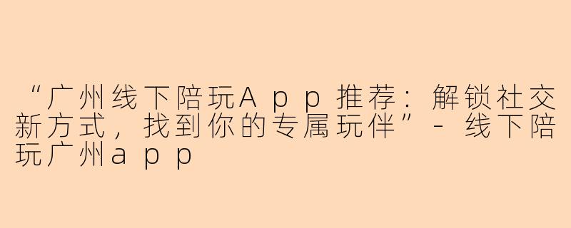 “广州线下陪玩App推荐：解锁社交新方式，找到你的专属玩伴”-线下陪玩广州app