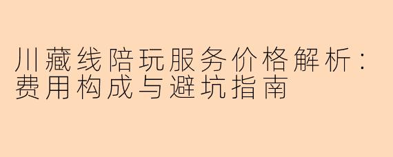 川藏线陪玩服务价格解析：费用构成与避坑指南