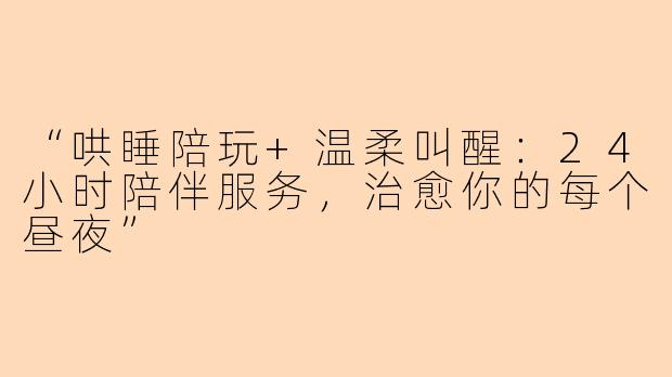 “哄睡陪玩+温柔叫醒：24小时陪伴服务，治愈你的每个昼夜”
