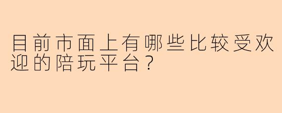 目前市面上有哪些比较受欢迎的陪玩平台？
