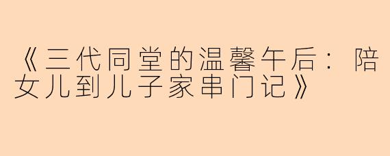 《三代同堂的温馨午后：陪女儿到儿子家串门记》