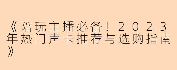 《陪玩主播必备！2023年热门声卡推荐与选购指南》