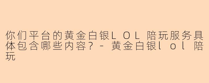 你们平台的黄金白银LOL陪玩服务具体包含哪些内容？-黄金白银lol陪玩