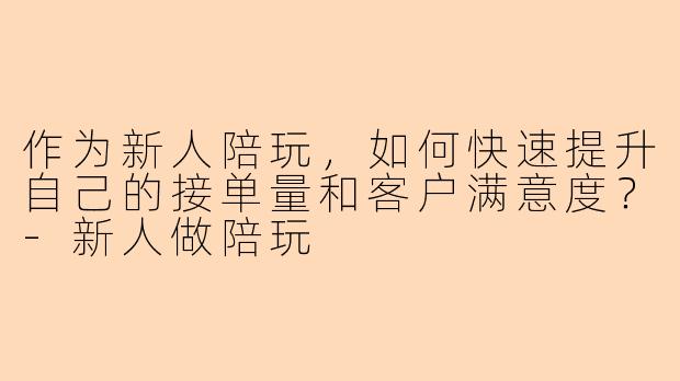 作为新人陪玩，如何快速提升自己的接单量和客户满意度？-新人做陪玩