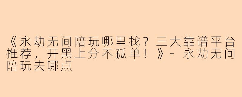 《永劫无间陪玩哪里找？三大靠谱平台推荐，开黑上分不孤单！》-永劫无间陪玩去哪点