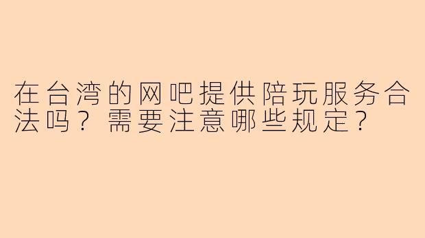 在台湾的网吧提供陪玩服务合法吗？需要注意哪些规定？