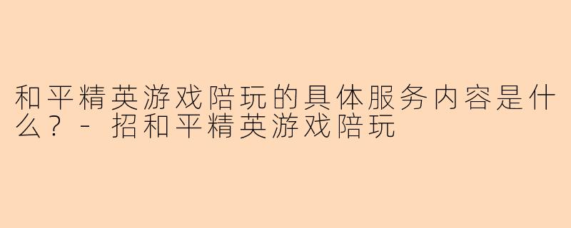 和平精英游戏陪玩的具体服务内容是什么？-招和平精英游戏陪玩