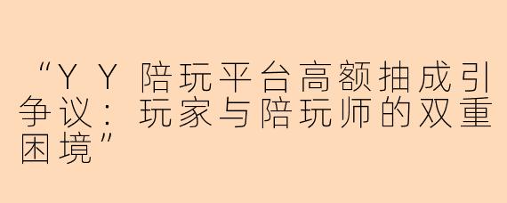 “YY陪玩平台高额抽成引争议：玩家与陪玩师的双重困境”
