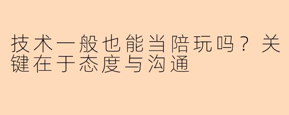 技术一般也能当陪玩吗？关键在于态度与沟通